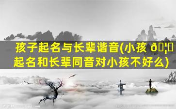 孩子起名与长辈谐音(小孩 🦅 起名和长辈同音对小孩不好么)